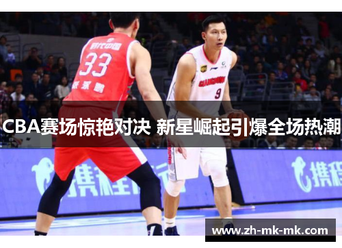 CBA赛场惊艳对决 新星崛起引爆全场热潮
