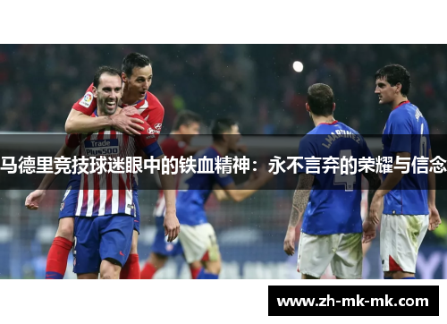 马德里竞技球迷眼中的铁血精神：永不言弃的荣耀与信念