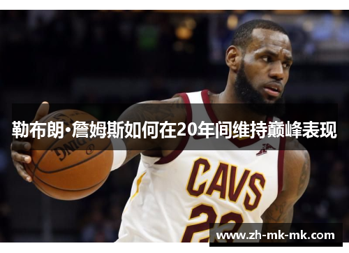 勒布朗·詹姆斯如何在20年间维持巅峰表现