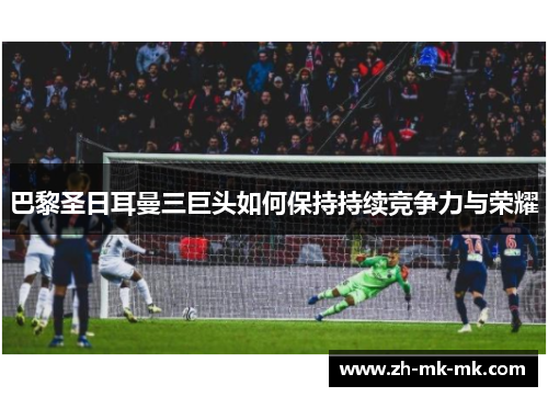 巴黎圣日耳曼三巨头如何保持持续竞争力与荣耀