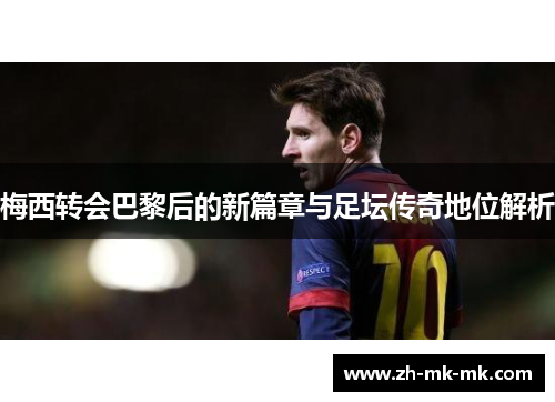 梅西转会巴黎后的新篇章与足坛传奇地位解析