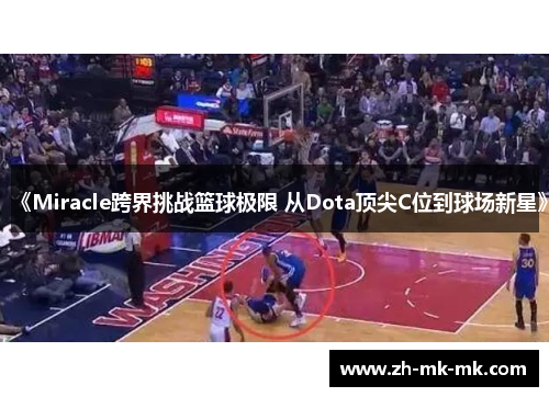 《Miracle跨界挑战篮球极限 从Dota顶尖C位到球场新星》