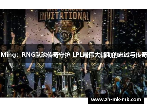 Ming：RNG队魂传奇守护 LPL最伟大辅助的忠诚与传奇