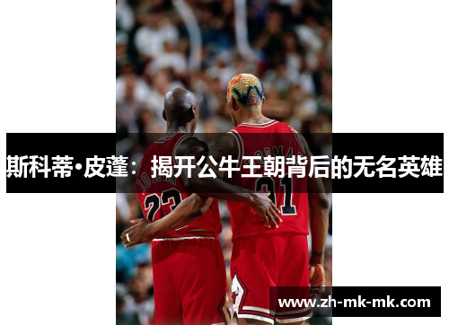 斯科蒂·皮蓬：揭开公牛王朝背后的无名英雄