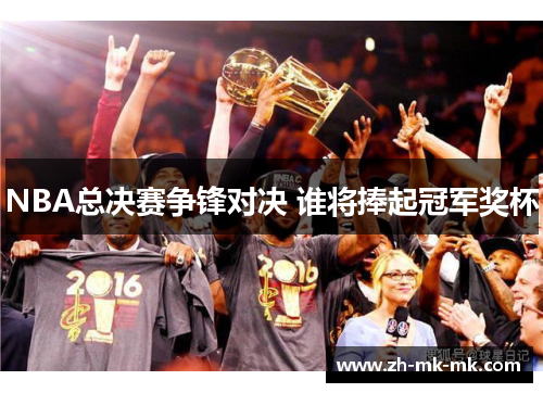 NBA总决赛争锋对决 谁将捧起冠军奖杯