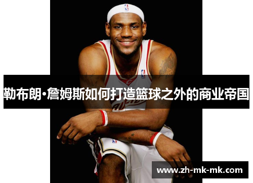 勒布朗·詹姆斯如何打造篮球之外的商业帝国