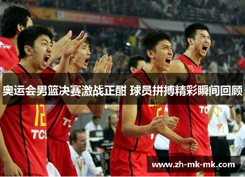 奥运会男篮决赛激战正酣 球员拼搏精彩瞬间回顾